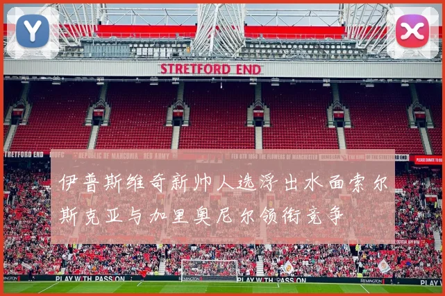 伊普斯维奇新帅人选浮出水面索尔斯克亚与加里奥尼尔领衔竞争