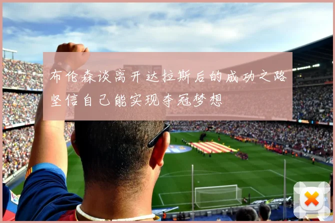 布伦森谈离开达拉斯后的成功之路坚信自己能实现夺冠梦想