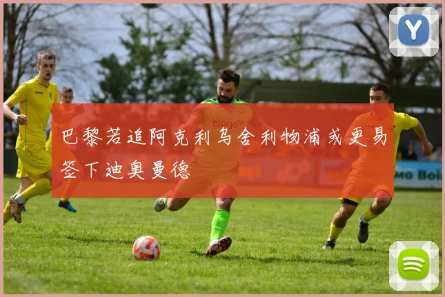 巴黎若追阿克利乌舍利物浦或更易签下迪奥曼德