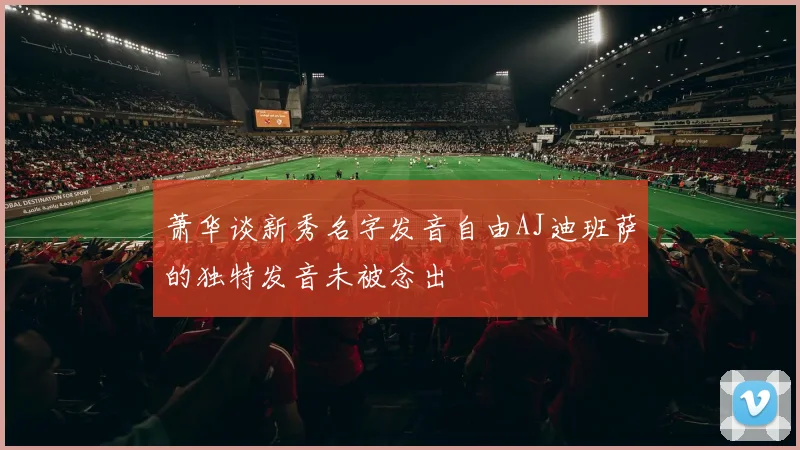 萧华谈新秀名字发音自由AJ迪班萨的独特发音未被念出