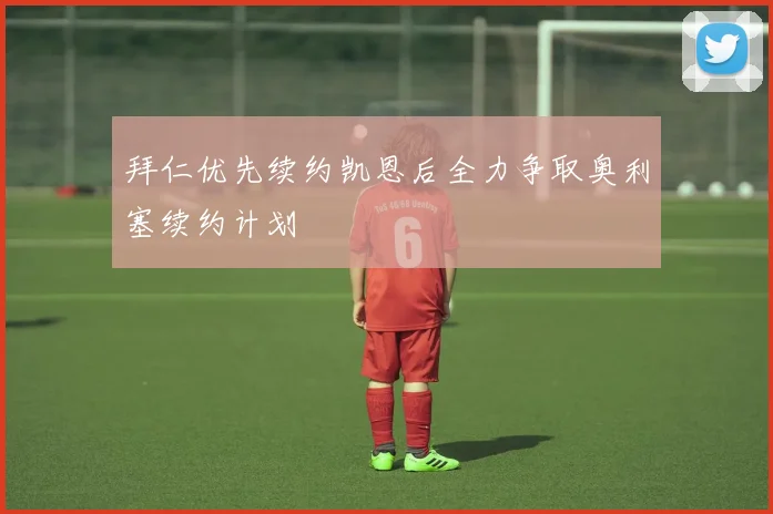 拜仁优先续约凯恩后全力争取奥利塞续约计划