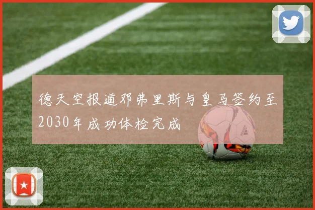 德天空报道邓弗里斯与皇马签约至2030年成功体检完成