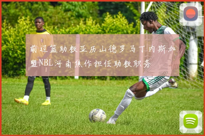 前辽篮助教亚历山德罗马丁内斯加盟NBL河南焦作担任助教职务