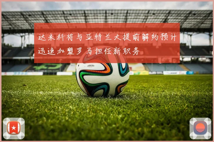 达米科将与亚特兰大提前解约预计迅速加盟罗马担任新职务