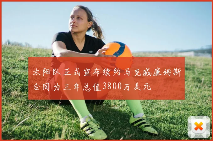 太阳队正式宣布续约马克威廉姆斯合同为三年总值3800万美元
