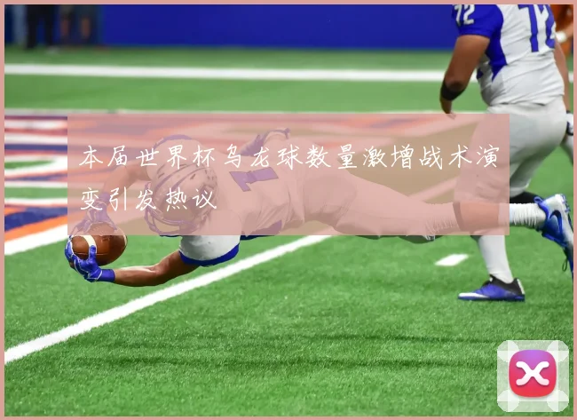本届世界杯乌龙球数量激增战术演变引发热议
