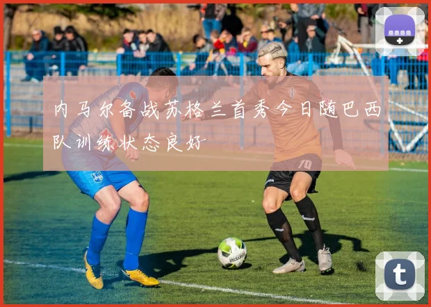 内马尔备战苏格兰首秀今日随巴西队训练状态良好