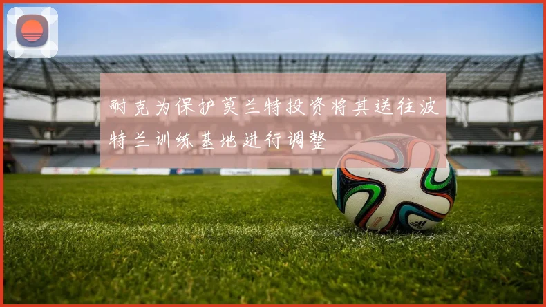 耐克为保护莫兰特投资将其送往波特兰训练基地进行调整