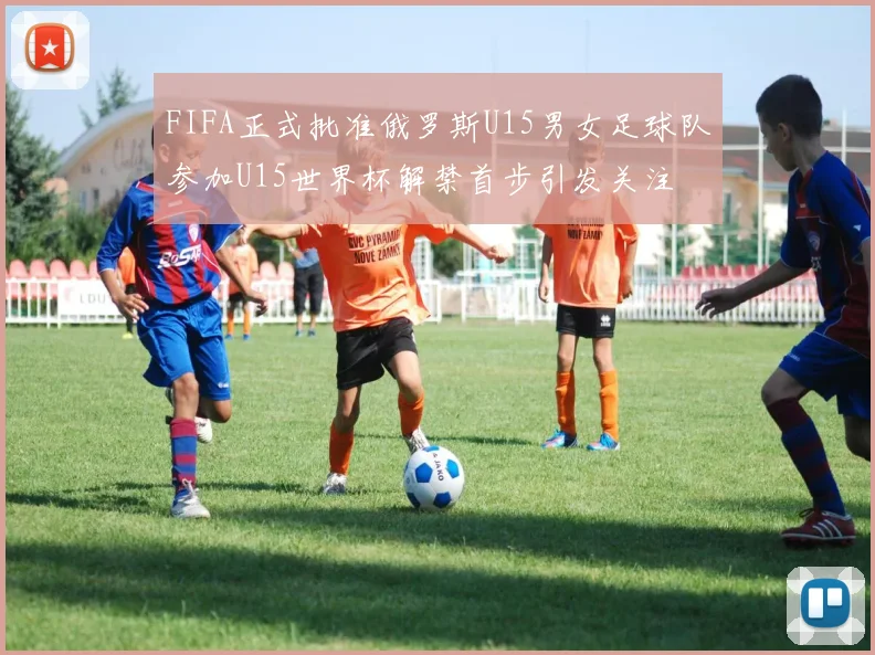 FIFA正式批准俄罗斯U15男女足球队参加U15世界杯解禁首步引发关注