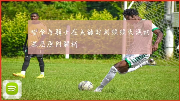 哈登与骑士在关键时刻频频失误的深层原因解析