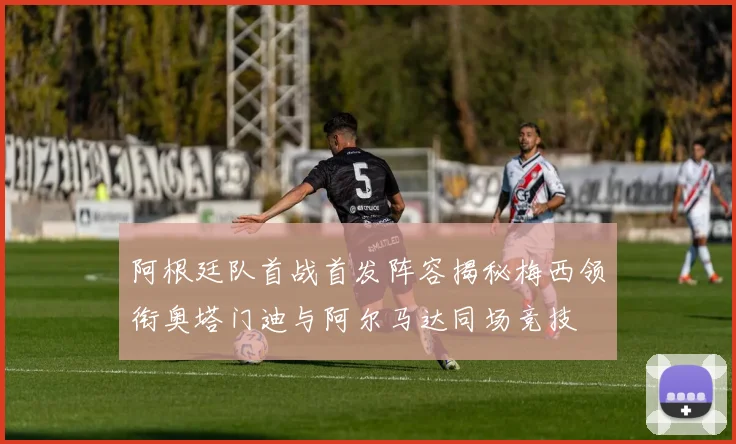阿根廷队首战首发阵容揭秘梅西领衔奥塔门迪与阿尔马达同场竞技