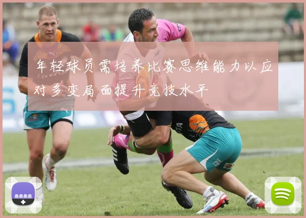 年轻球员需培养比赛思维能力以应对多变局面提升竞技水平