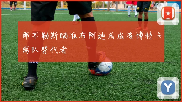 那不勒斯瞄准布阿迪或成洛博特卡离队替代者