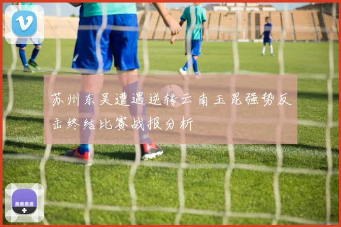 苏州东吴遭遇逆转云南玉昆强势反击终结比赛战报分析
